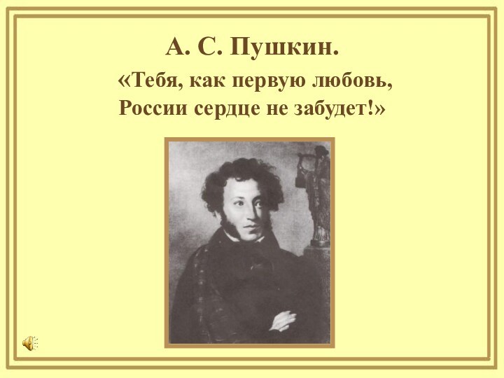 А. С. Пушкин.  «Тебя, как первую любовь, России сердце не забудет!»