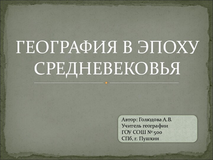 ГЕОГРАФИЯ В ЭПОХУ СРЕДНЕВЕКОВЬЯАвтор: Голюдова А.В.Учитель географии ГОУ СОШ № 500СПб, г. Пушкин