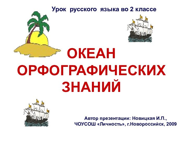 ОКЕАН ОРФОГРАФИЧЕСКИХ ЗНАНИЙАвтор презентации: Новицкая И.П.,ЧОУСОШ «Личность», г.Новороссийск, 2009 Урок русского языка во 2 классе