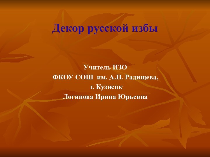 Декор русской избыУчитель ИЗОФКОУ СОШ им. А.Н. Радищева, г. КузнецкЛогинова Ирина Юрьевна