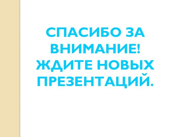 СПАСИБО ЗА ВНИМАНИЕ!ЖДИТЕ НОВЫХ  ПРЕЗЕНТАЦИЙ.