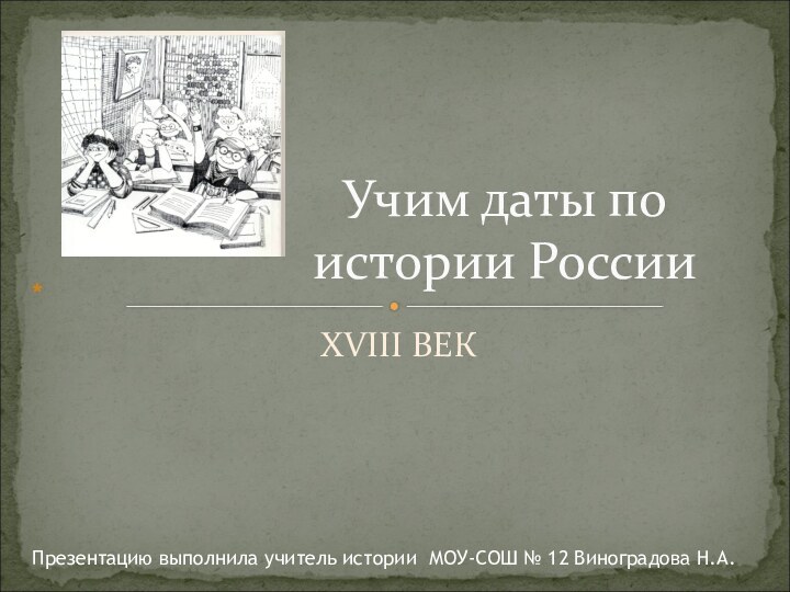 XVIII ВЕКУчим даты по истории России*Презентацию выполнила учитель истории МОУ-СОШ № 12 Виноградова Н.А.