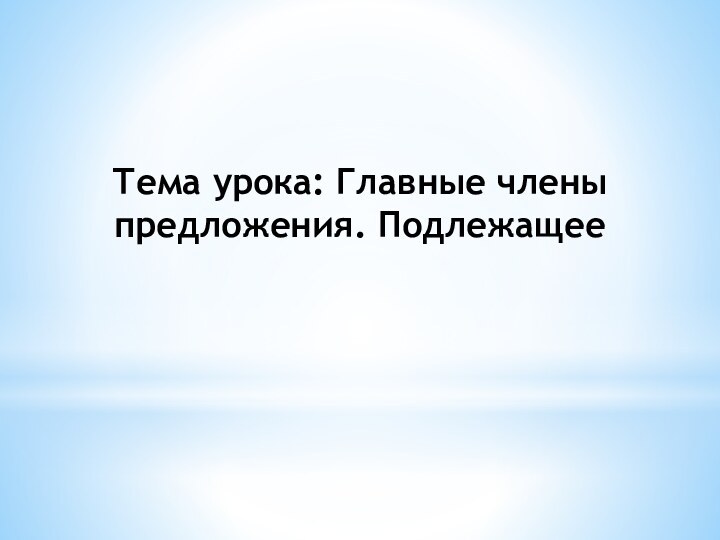 Тема урока: Главные члены предложения. Подлежащее