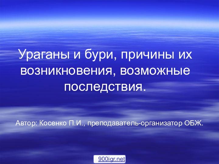 Ураганы и бури, причины их возникновения, возможные последствия.Автор: Косенко П.И., преподаватель-организатор ОБЖ.