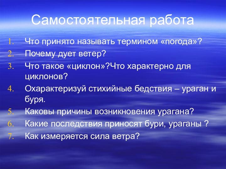 Самостоятельная работаЧто принято называть термином «погода»?Почему дует ветер?Что такое «циклон»?Что характерно для