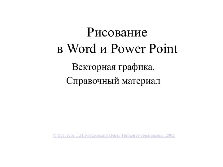 Рисование  в Word и Power PointВекторная графика.Справочный материал© Ястребов Л.И. Московский Центр Интернет-образования. 2002.