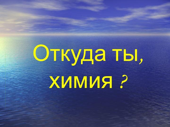 Откуда ты, химия ?