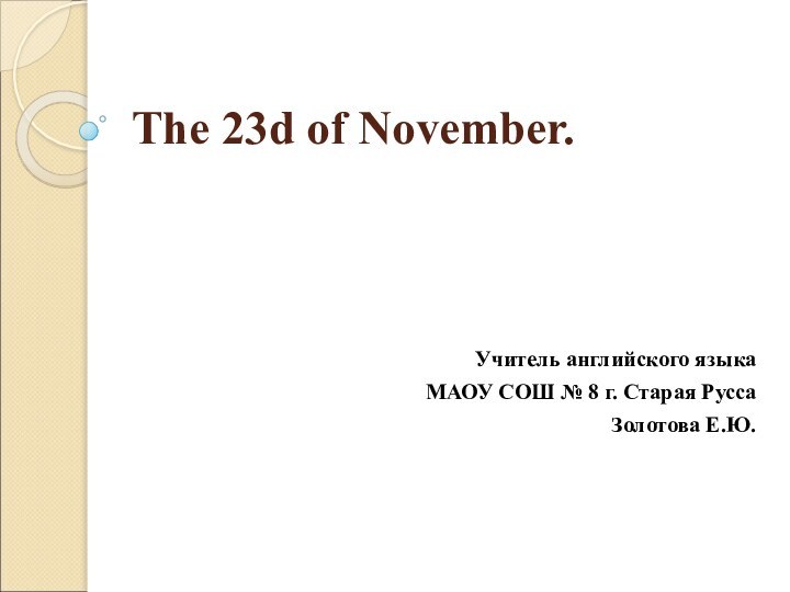 The 23d of November.Учитель английского языкаМАОУ СОШ № 8 г. Старая РуссаЗолотова Е.Ю.