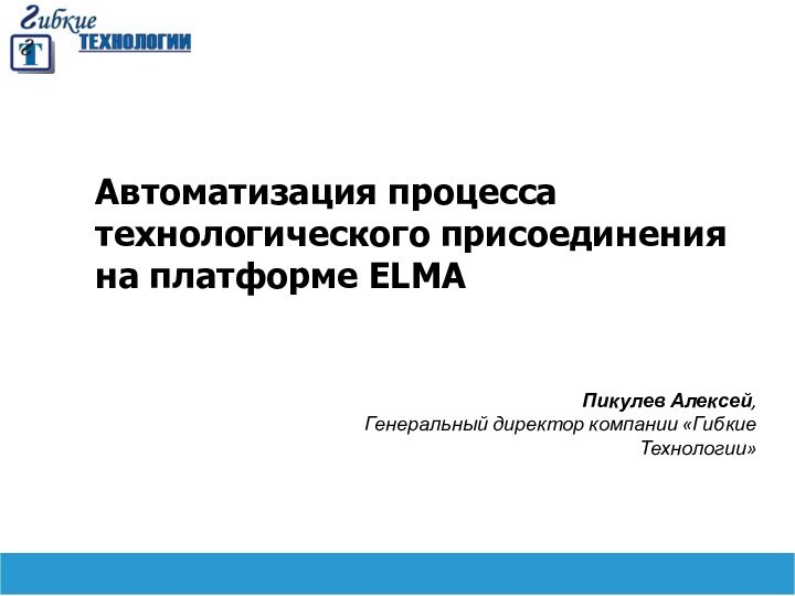 Автоматизация процесса технологического присоединения на платформе ELMAПикулев Алексей, Генеральный директор компании «Гибкие Технологии»