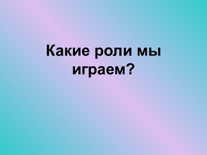 Какие роли мы играем?