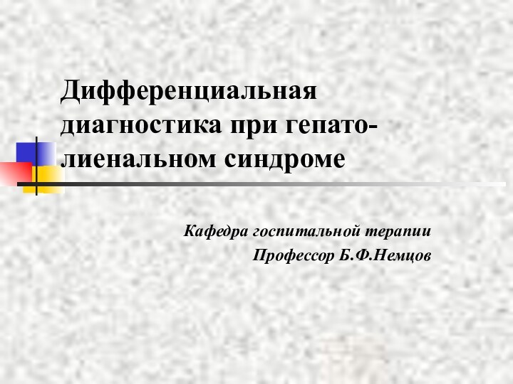 Дифференциальная диагностика при гепато- лиенальном синдроме Кафедра госпитальной терапииПрофессор Б.Ф.Немцов