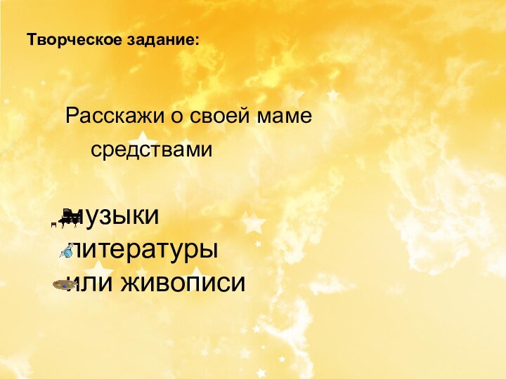 Творческое задание:		Расскажи о своей маме 			средствами 		музыки		литературы 		или живописи