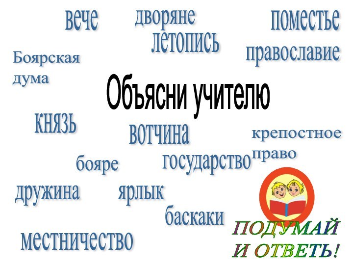 ПОДУМАЙ  И ОТВЕТЬ!Боярская  думавечеместничествокнязьбояредружинадворяневотчинапоместьелетописьправославиекрепостное  правогосударствобаскакиярлыкОбъясни учителю