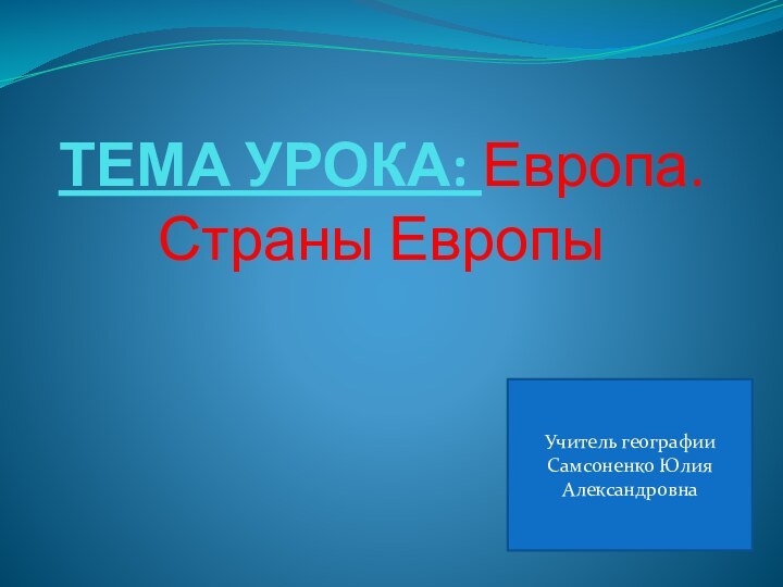 ТЕМА УРОКА: Европа. Страны ЕвропыУчитель географии Самсоненко Юлия Александровна