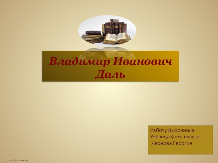 Владимир Иванович Даль http://aida.ucoz.ruРаботу Выполнила Ученица 9 «Е» класса Леонова Георгия