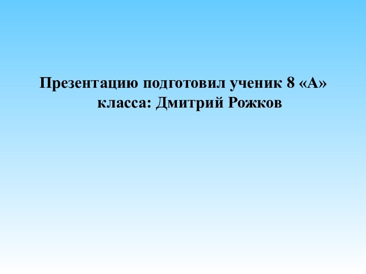 Презентацию подготовил ученик 8 «А» класса: Дмитрий Рожков