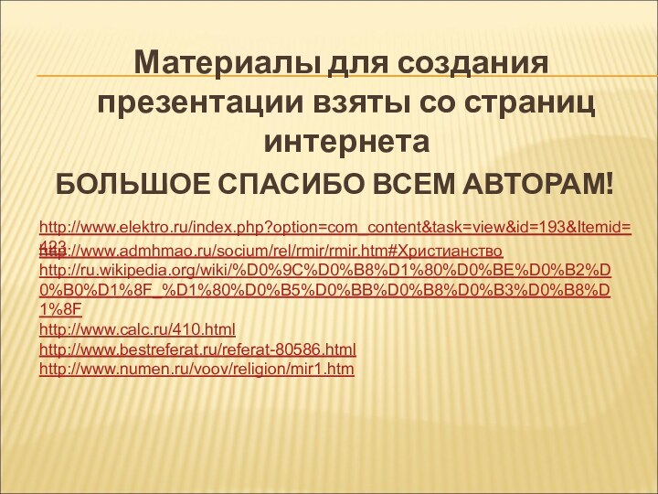 http://www.elektro.ru/index.php?option=com_content&task=view&id=193&Itemid=423http://www.admhmao.ru/socium/rel/rmir/rmir.htm#Христианствоhttp://ru.wikipedia.org/wiki/%D0%9C%D0%B8%D1%80%D0%BE%D0%B2%D0%B0%D1%8F_%D1%80%D0%B5%D0%BB%D0%B8%D0%B3%D0%B8%D1%8Fhttp://www.calc.ru/410.htmlhttp://www.bestreferat.ru/referat-80586.htmlhttp://www.numen.ru/voov/religion/mir1.htm Материалы для создания презентации взяты со страниц интернетаБОЛЬШОЕ СПАСИБО ВСЕМ АВТОРАМ!