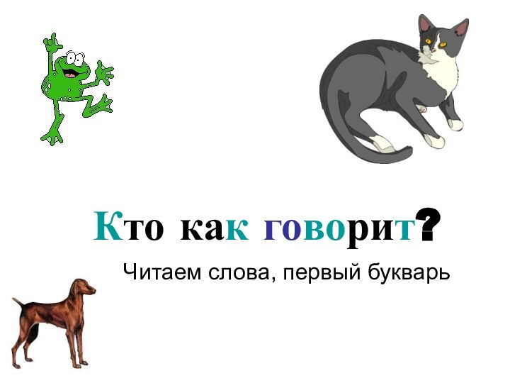 Кто как говорит?Читаем слова, первый букварь