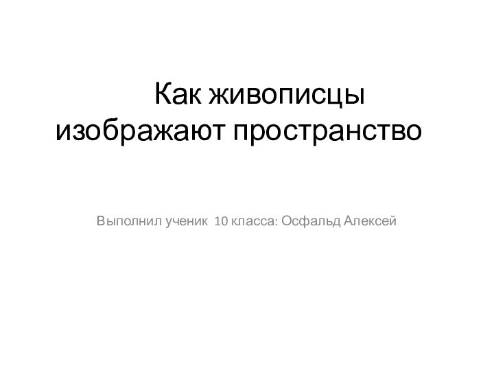 Как живописцы изображают пространствоВыполнил ученик 10 класса: Осфальд Алексей