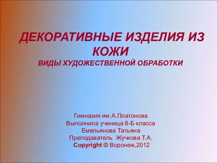 ДЕКОРАТИВНЫЕ ИЗДЕЛИЯ ИЗ КОЖИ ВИДЫ ХУДОЖЕСТВЕННОЙ ОБРАБОТКИГимназия им.А.ПлатоноваВыполнила ученица 8-Б классаЕмельянова ТатьянаПреподаватель