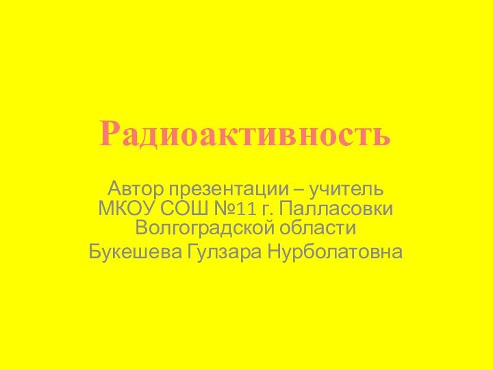 Автор презентации – учитель МКОУ СОШ №11 г. Палласовки Волгоградской областиБукешева Гулзара НурболатовнаРадиоактивность