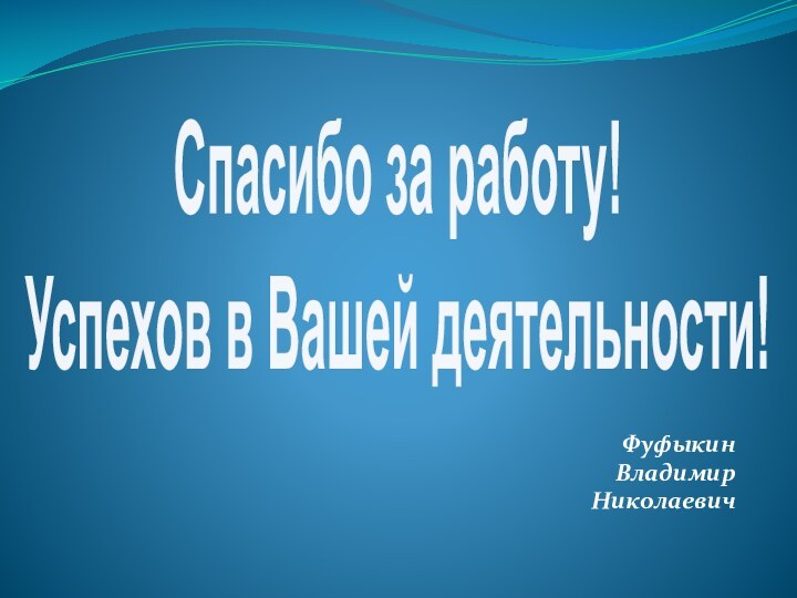 Спасибо за работу!Успехов в Вашей деятельности!ФуфыкинВладимирНиколаевич