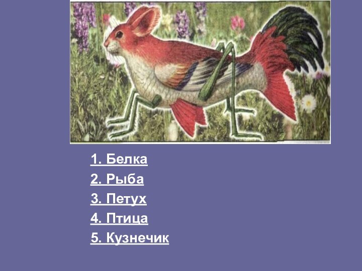 1. Белка2. Рыба3. Петух4. Птица5. Кузнечик