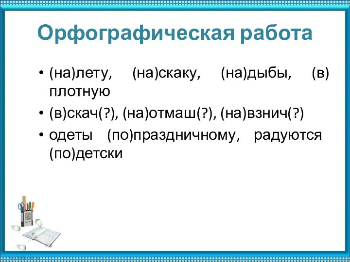 Орфографическая работа(на)лету, (на)скаку, (на)дыбы, (в)плотную(в)скач(?), (на)отмаш(?), (на)взнич(?)одеты (по)праздничному, радуются (по)детски