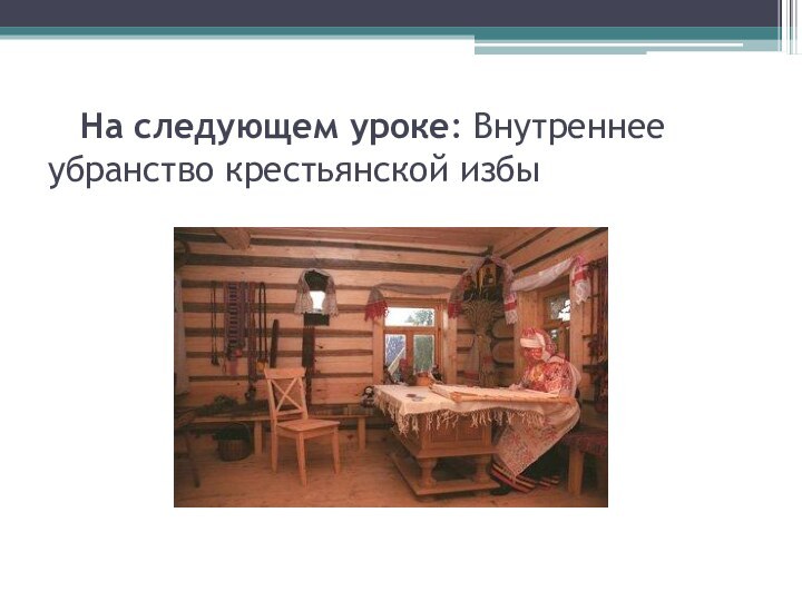 На следующем уроке: Внутреннее  убранство крестьянской избы