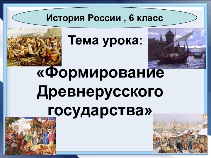 Тема урока:«Формирование Древнерусского     государства»История России , 6 класс