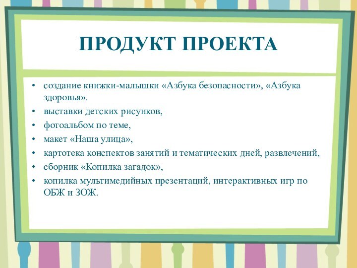 ПРОДУКТ ПРОЕКТАсоздание книжки-малышки «Азбука безопасности», «Азбука здоровья».выставки детских рисунков,фотоальбом по теме,макет «Наша