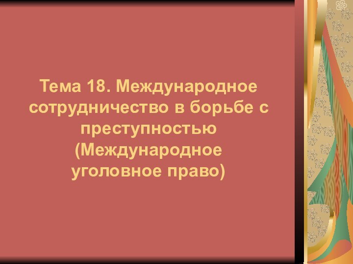 Тема 18. Международное сотрудничество в борьбе с преступностью (Международное  уголовное право)