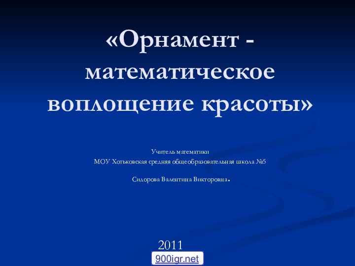 «Орнамент - математическое воплощение красоты»Учитель математикиМОУ Хотьковская средняя общеобразовательная школа №5 Сидорова Валентина Викторовна.2011