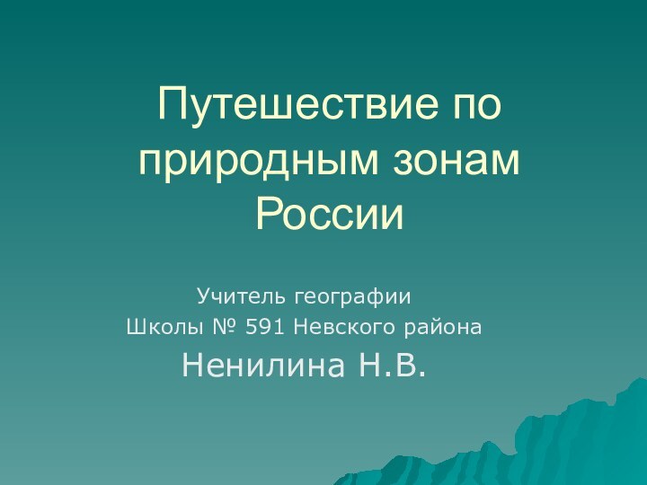 Путешествие по природным зонам РоссииУчитель географии Школы № 591 Невского районаНенилина Н.В.