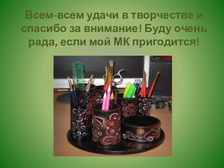 Всем-всем удачи в творчестве и спасибо за внимание! Буду очень рада, если мой МК пригодится!