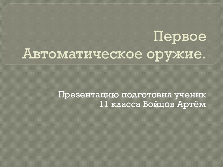 Первое  Автоматическое оружие.Презентацию подготовил ученик 11 класса Бойцов Артём