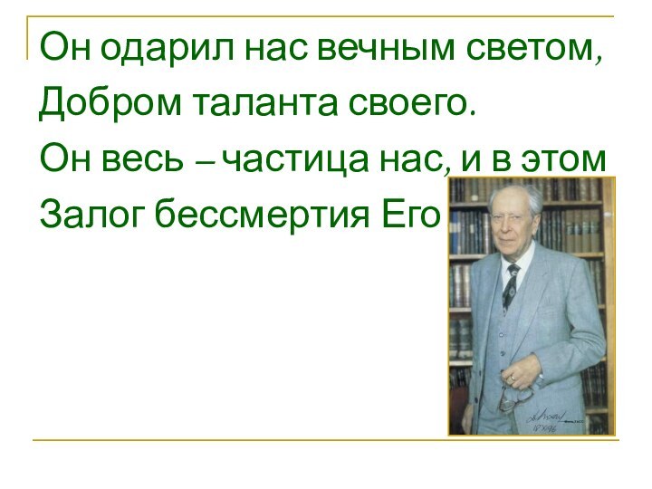 Он одарил нас вечным светом, Добром таланта своего.Он весь – частица нас,