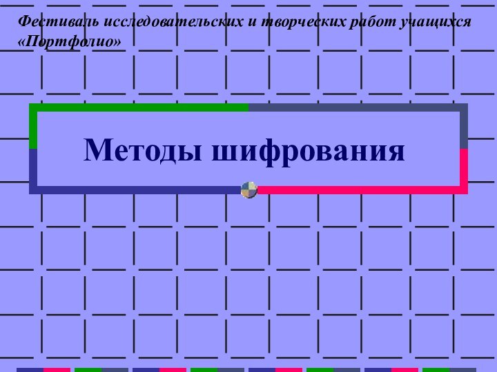 Методы шифрованияФестиваль исследовательских и творческих работ учащихся «Портфолио»