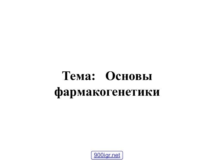 Тема:  Основы фармакогенетики