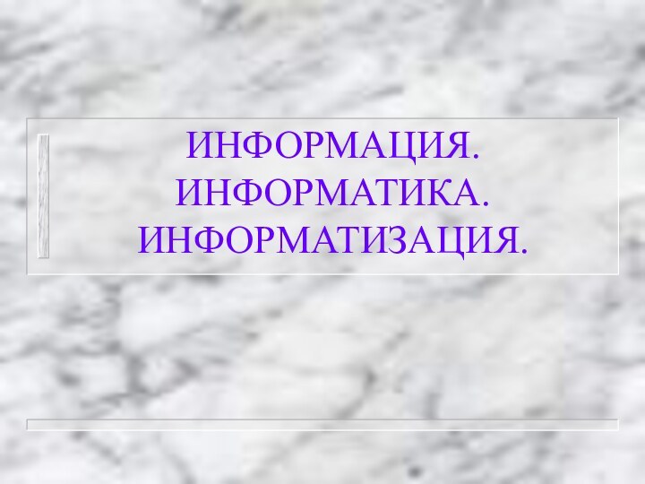 ИНФОРМАЦИЯ. ИНФОРМАТИКА. ИНФОРМАТИЗАЦИЯ.