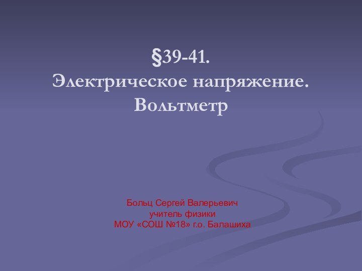 §39-41.  Электрическое напряжение. ВольтметрБольц Сергей Валерьевичучитель физики МОУ «СОШ №18» г.о. Балашиха