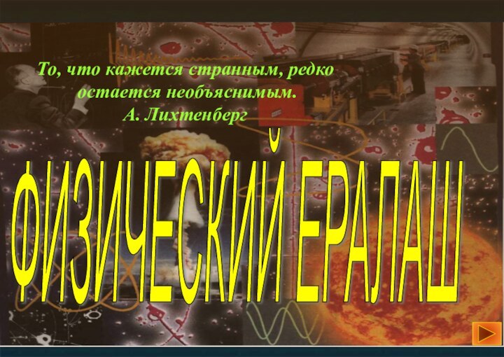 ФИЗИЧЕСКИЙ ЕРАЛАШТо, что кажется странным, редко остается необъяснимым.А. Лихтенберг