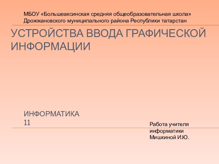 УСТРОЙСТВА ВВОДА ГРАФИЧЕСКОЙ ИНФОРМАЦИИИНФОРМАТИКА 11Работа учителя информатики Мишкиной И.Ю.МБОУ «Большеаксинская средняя общеобразовательная