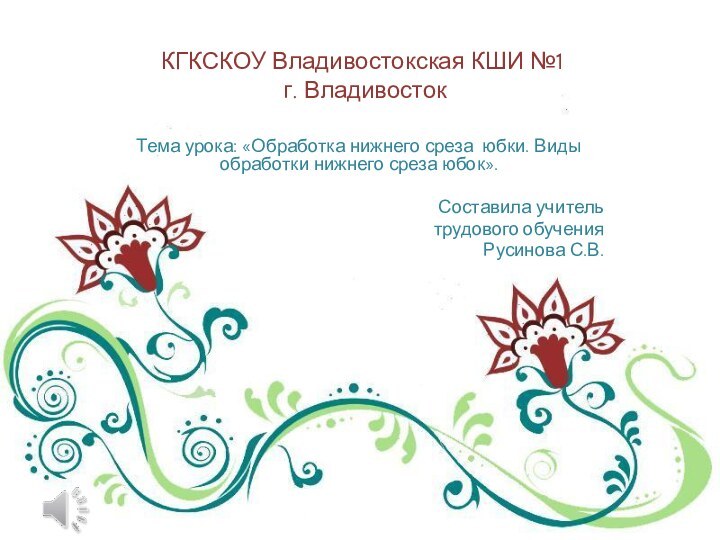 КГКСКОУ Владивостокская КШИ №1  г. ВладивостокТема урока: «Обработка нижнего среза юбки.