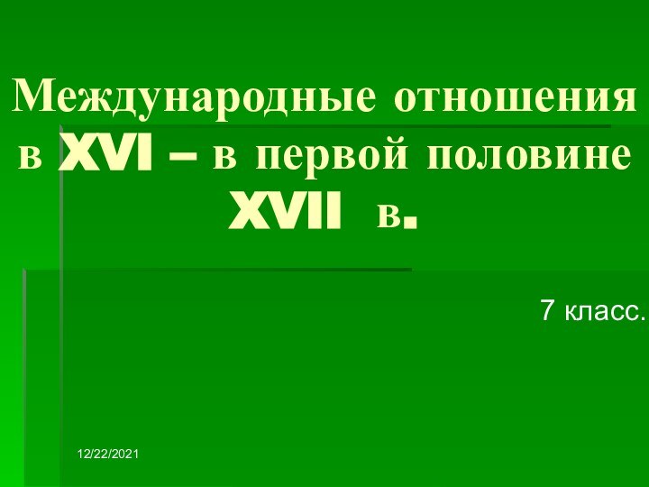 12/22/2021Международные отношения  в XVI – в первой половине XVII в.7 класс.