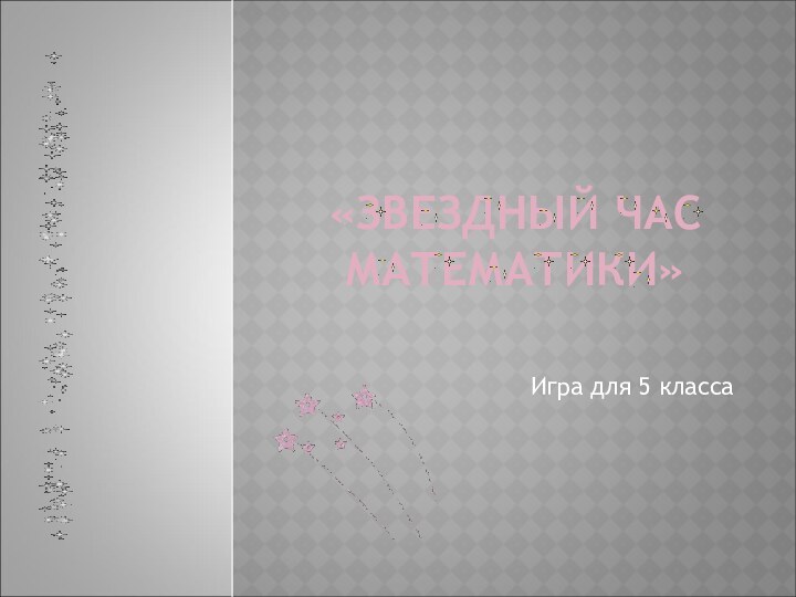 «ЗВЕЗДНЫЙ ЧАС МАТЕМАТИКИ»Игра для 5 класса