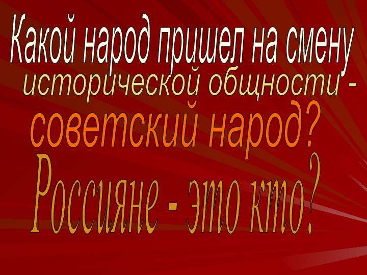 Какой народ пришел на сменуисторической общности - советский народ?Россияне - это кто?