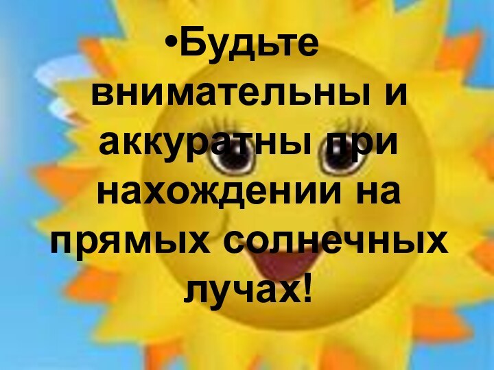 Будьте внимательны и аккуратны при нахождении на прямых солнечных лучах!