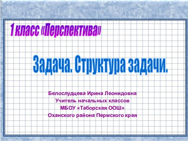 1 класс «Перспектива» Задача. Структура задачи. Белослудцева Ирина ЛеонидовнаУчитель начальных классовМБОУ «Таборская ООШ»Оханского района Пермского края