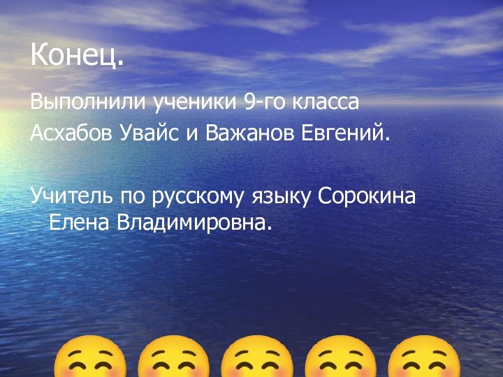 Конец.Выполнили ученики 9-го классаАсхабов Увайс и Важанов Евгений.Учитель по русскому языку Сорокина Елена Владимировна. ☺☺☺☺☺☺☺